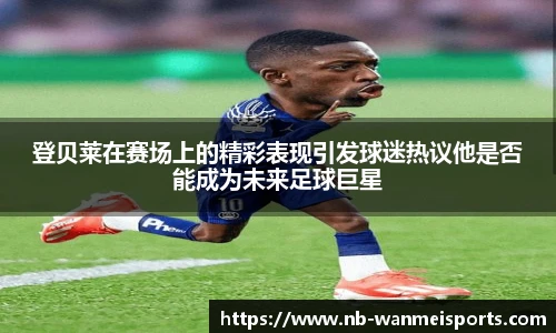 登贝莱在赛场上的精彩表现引发球迷热议他是否能成为未来足球巨星