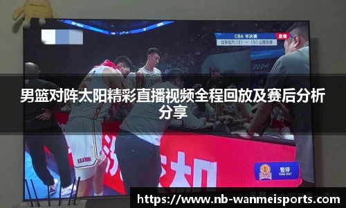 男篮对阵太阳精彩直播视频全程回放及赛后分析分享