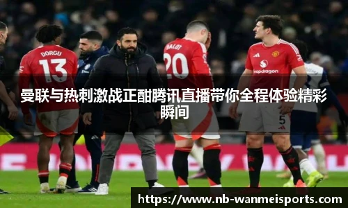 曼联与热刺激战正酣腾讯直播带你全程体验精彩瞬间