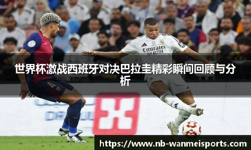 世界杯激战西班牙对决巴拉圭精彩瞬间回顾与分析