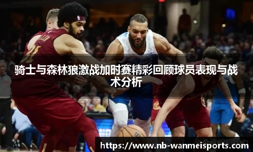 骑士与森林狼激战加时赛精彩回顾球员表现与战术分析