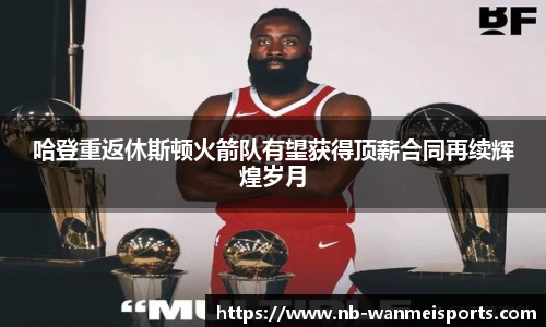 哈登重返休斯顿火箭队有望获得顶薪合同再续辉煌岁月