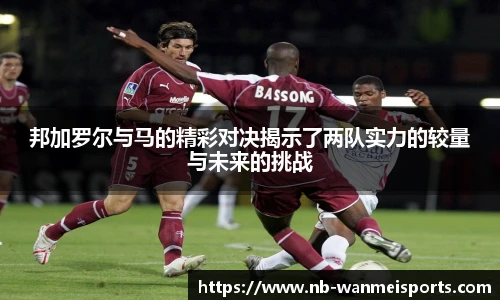 邦加罗尔与马的精彩对决揭示了两队实力的较量与未来的挑战
