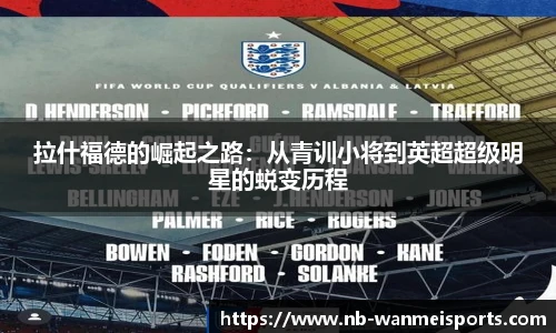 拉什福德的崛起之路:从青训小将到英超超级明星的蜕变历程