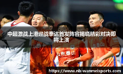 中超激战上港迎战泰达首发阵容揭晓精彩对决即将上演