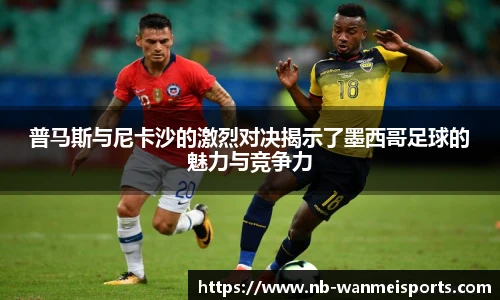 普马斯与尼卡沙的激烈对决揭示了墨西哥足球的魅力与竞争力